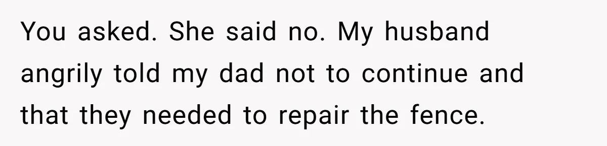 Woman Approves Fence Work Anyway, Can’t Believe Aunt Evicts Them Over Tree You asked. She said no. My husband angrily told my dad not to continue and that they needed to repair the fence.