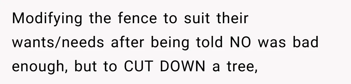 Woman Approves Fence Work Anyway, Can’t Believe Aunt Evicts Them Over Tree Modifying the fence to suit their wants/needs after being told NO was bad enough, but to CUT DOWN a tree,