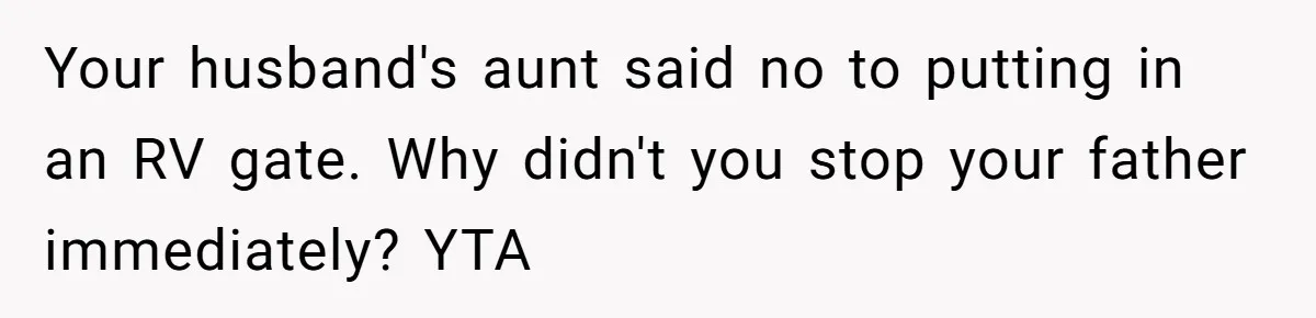 Woman Approves Fence Work Anyway, Can’t Believe Aunt Evicts Them Over Tree Your husband's aunt said no to putting in an RV gate. Why didn't you stop your father immediately? YTA