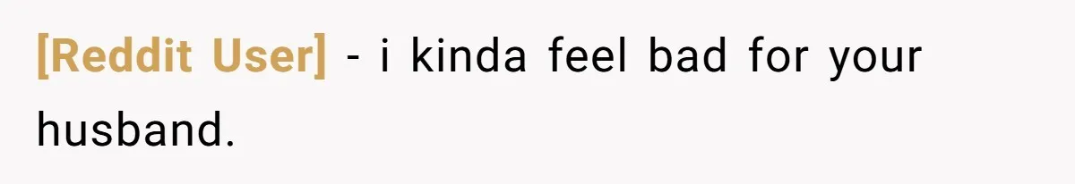 [Reddit User] − i kinda feel bad for your husband.