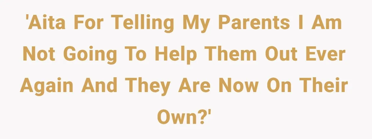 'AITA for telling my parents I am not going to help them out ever again and they are now on their own?'