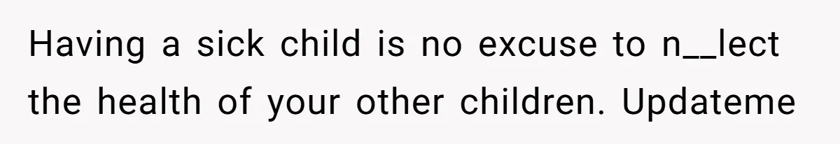 Having a sick child is no excuse to n__lect the health of your other children. Updateme