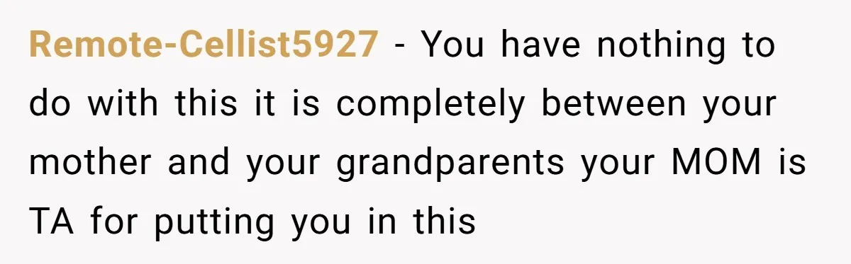 Remote-Cellist5927 − You have nothing to do with this it is completely between your mother and your grandparents your MOM is TA for putting you in this