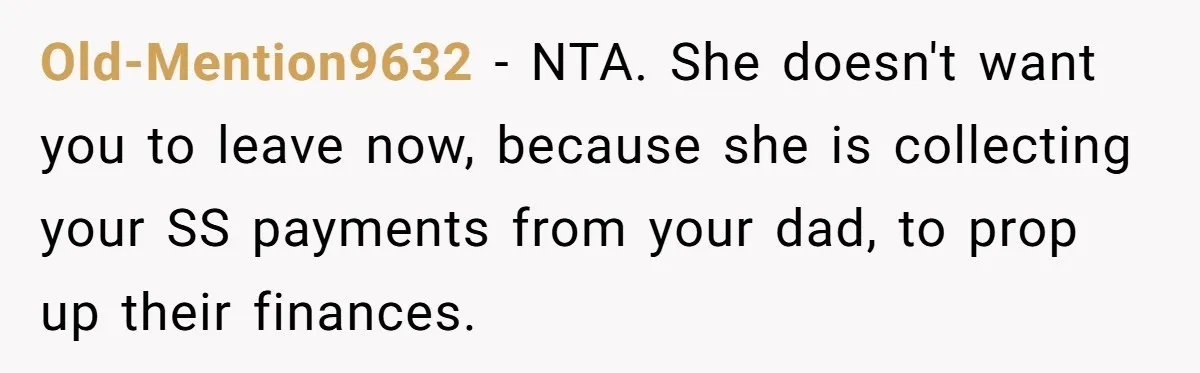 Old-Mention9632 − NTA. She doesn't want you to leave now, because she is collecting your SS payments from your dad, to prop up their finances.