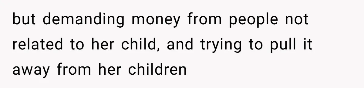 but demanding money from people not related to her child, and trying to pull it away from her children
