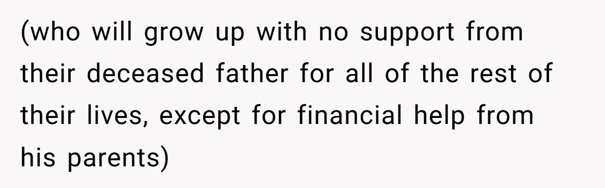 (who will grow up with no support from their deceased father for all of the rest of their lives, except for financial help from his parents)