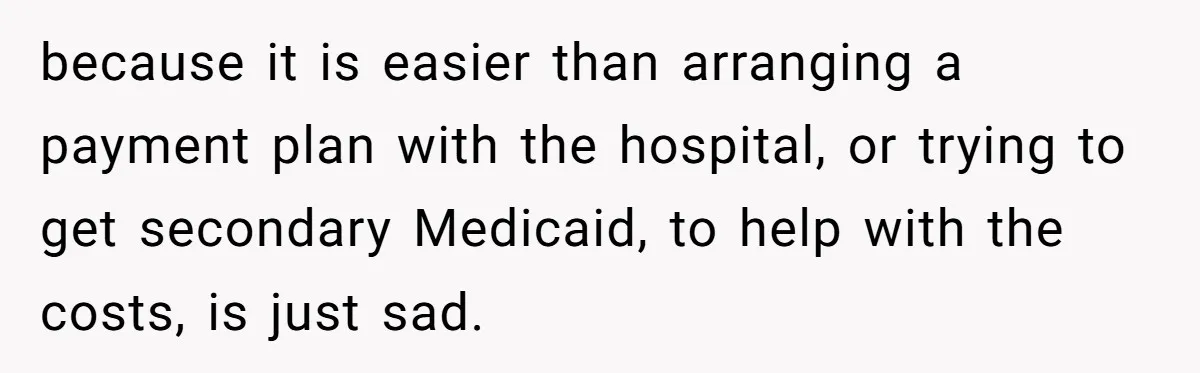 because it is easier than arranging a payment plan with the hospital, or trying to get secondary Medicaid, to help with the costs, is just sad.