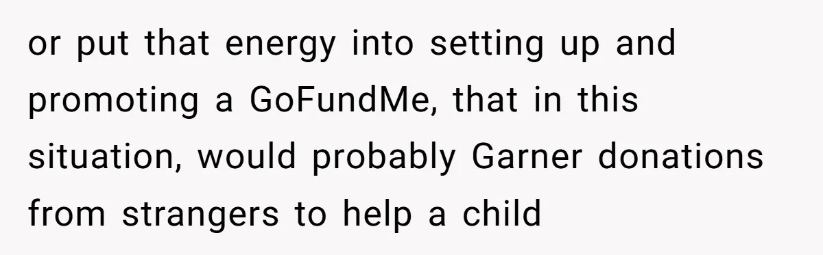 or put that energy into setting up and promoting a GoFundMe, that in this situation, would probably Garner donations from strangers to help a child