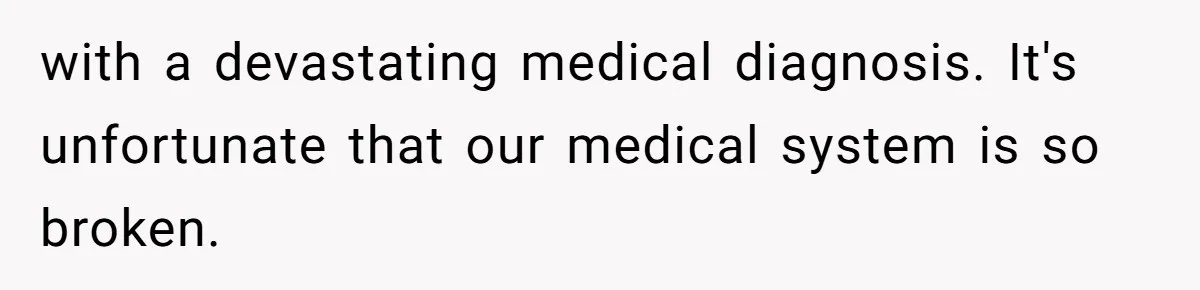 with a devastating medical diagnosis. It's unfortunate that our medical system is so broken.