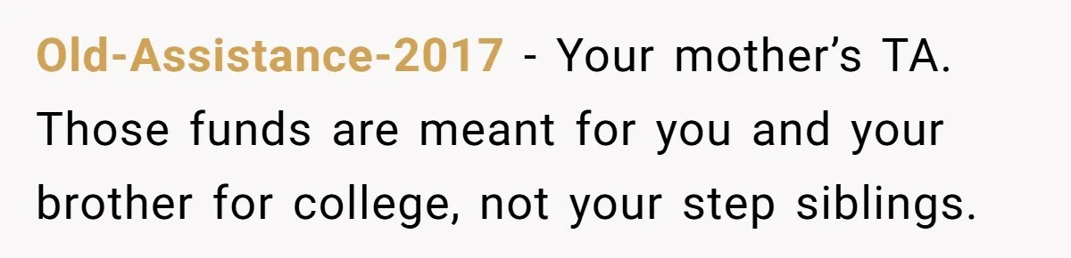 Old-Assistance-2017 − Your mother’s TA. Those funds are meant for you and your brother for college, not your step siblings.