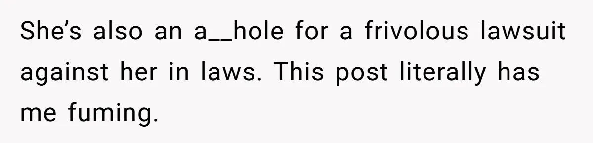 She’s also an a__hole for a frivolous lawsuit against her in laws. This post literally has me fuming.