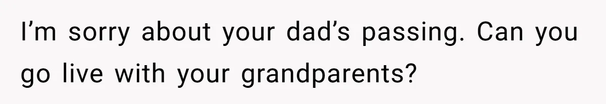I’m sorry about your dad’s passing. Can you go live with your grandparents?