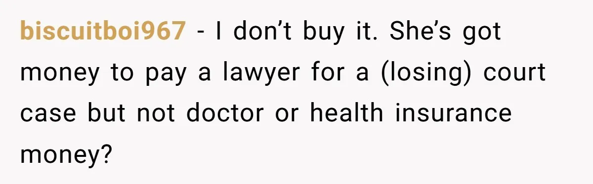 biscuitboi967 − I don’t buy it. She’s got money to pay a lawyer for a (losing) court case but not doctor or health insurance money?