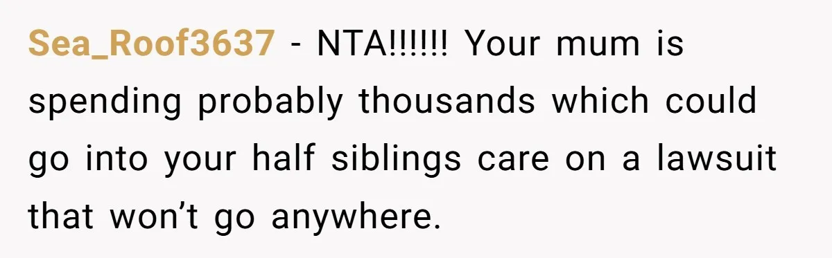 Sea_Roof3637 − NTA!!!!!! Your mum is spending probably thousands which could go into your half siblings care on a lawsuit that won’t go anywhere.