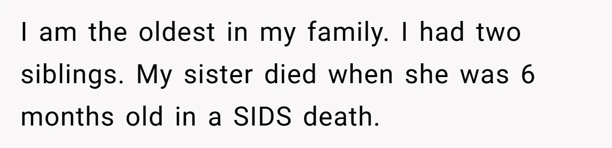 I am the oldest in my family. I had two siblings. My sister died when she was 6 months old in a SIDS death.