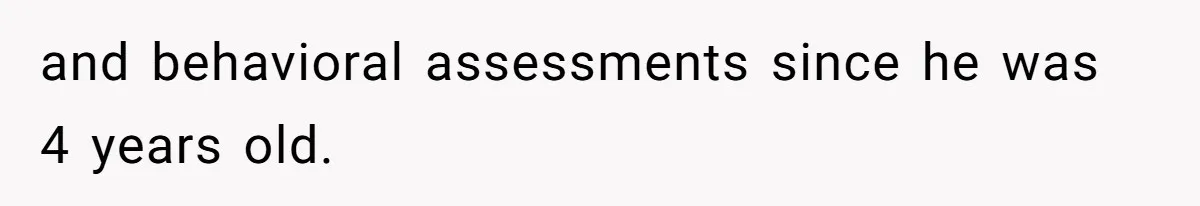 and behavioral assessments since he was 4 years old.