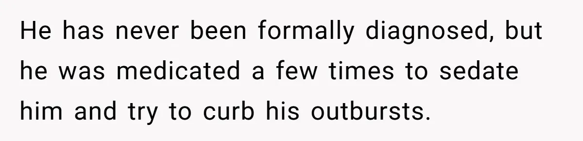 He has never been formally diagnosed, but he was medicated a few times to sedate him and try to curb his outbursts.