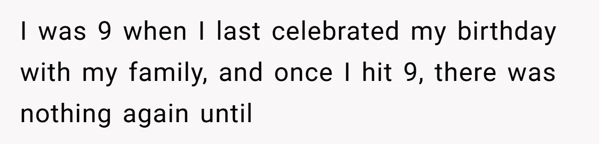 I was 9 when I last celebrated my birthday with my family, and once I hit 9, there was nothing again until