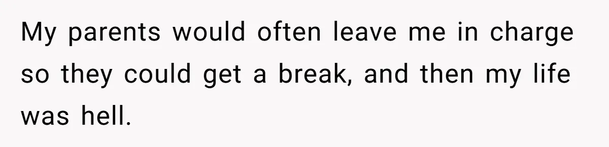 My parents would often leave me in charge so they could get a break, and then my life was hell.