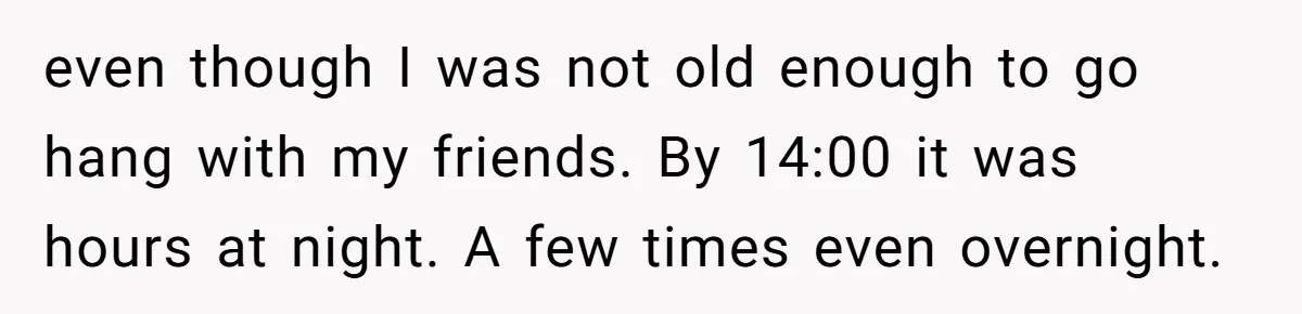 even though I was not old enough to go hang with my friends. By 14:00 it was hours at night. A few times even overnight.