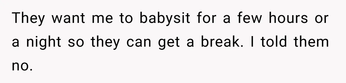 They want me to babysit for a few hours or a night so they can get a break. I told them no.
