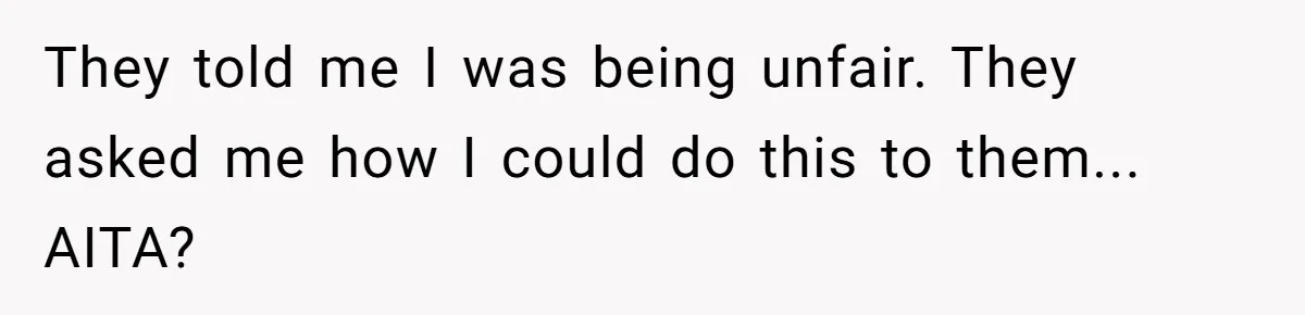 They told me I was being unfair. They asked me how I could do this to them... AITA?
