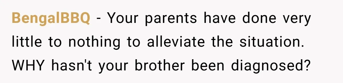 BengalBBQ − Your parents have done very little to nothing to alleviate the situation. WHY hasn't your brother been diagnosed?