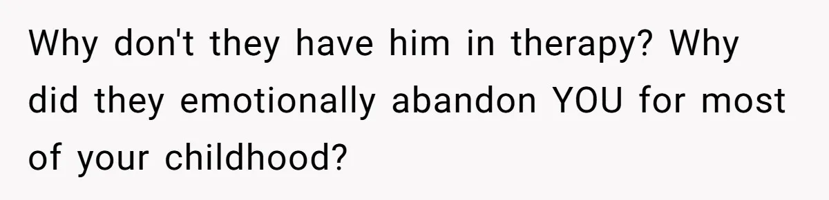 Why don't they have him in therapy? Why did they emotionally abandon YOU for most of your childhood?