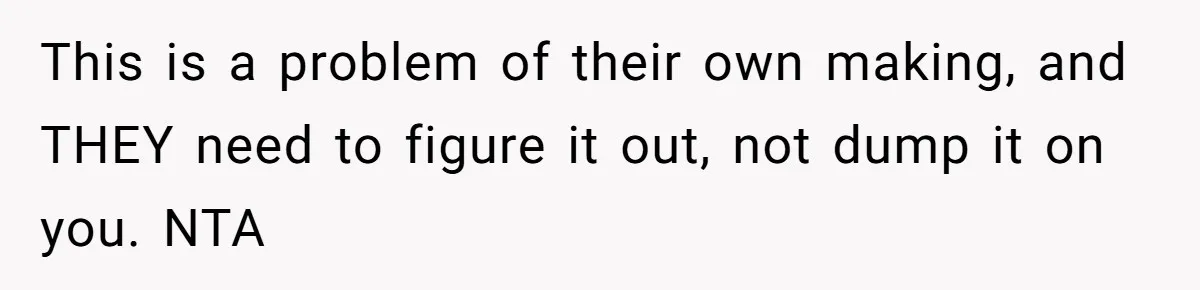 This is a problem of their own making, and THEY need to figure it out, not dump it on you. NTA