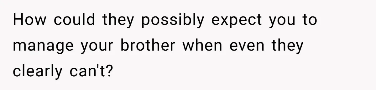 How could they possibly expect you to manage your brother when even they clearly can't?