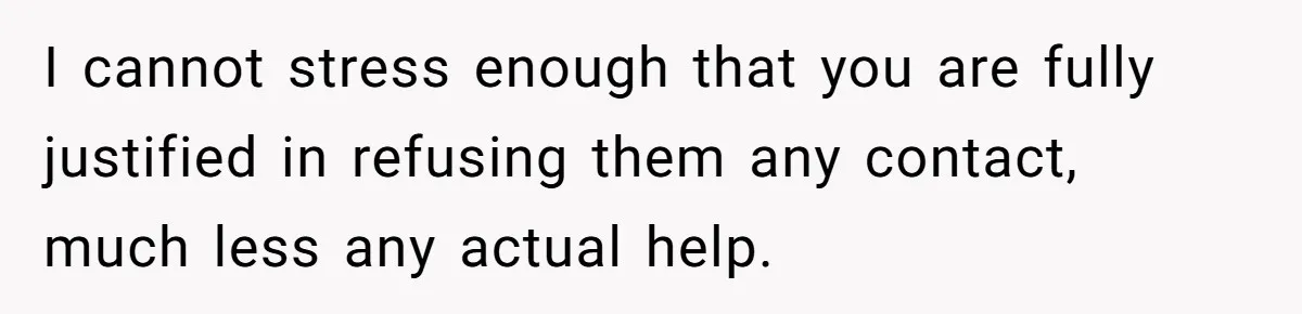 I cannot stress enough that you are fully justified in refusing them any contact, much less any actual help.