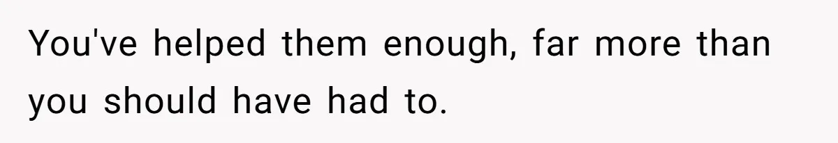 You've helped them enough, far more than you should have had to.