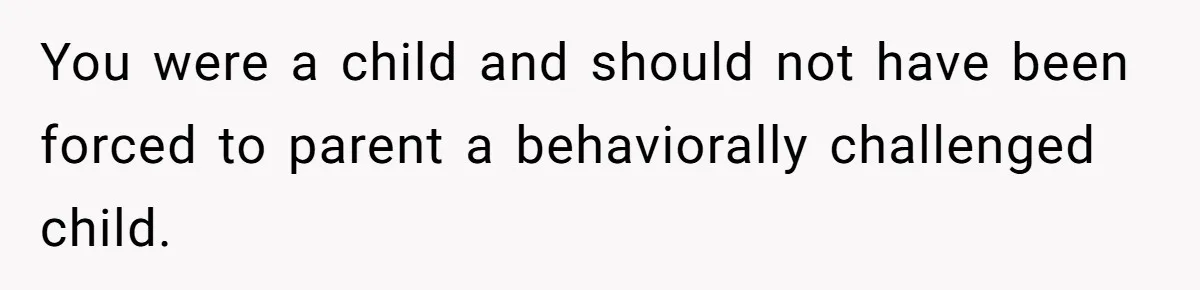 You were a child and should not have been forced to parent a behaviorally challenged child.