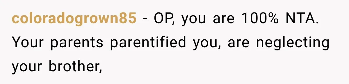 coloradogrown85 − OP, you are 100% NTA. Your parents parentified you, are neglecting your brother,