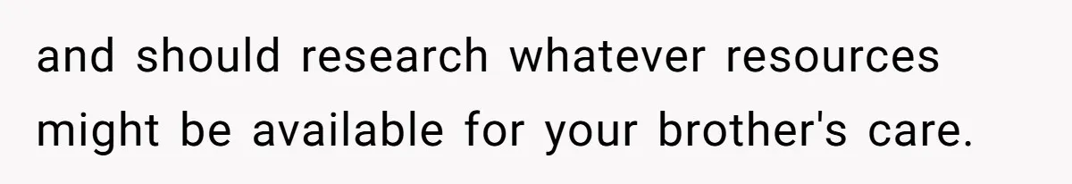 and should research whatever resources might be available for your brother's care.