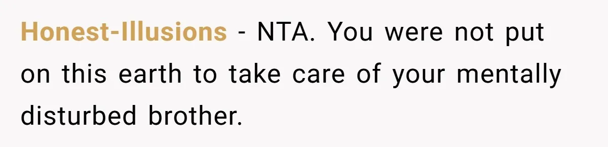 Honest-Illusions − NTA. You were not put on this earth to take care of your mentally disturbed brother.