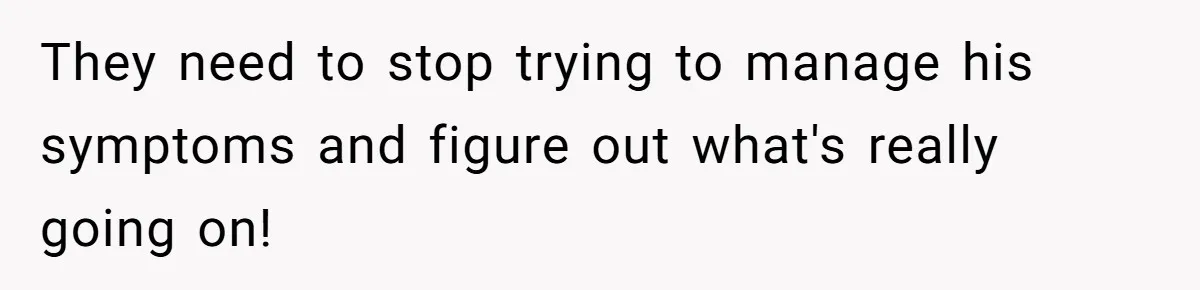 They need to stop trying to manage his symptoms and figure out what's really going on!