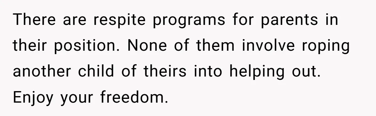 There are respite programs for parents in their position. None of them involve roping another child of theirs into helping out. Enjoy your freedom.