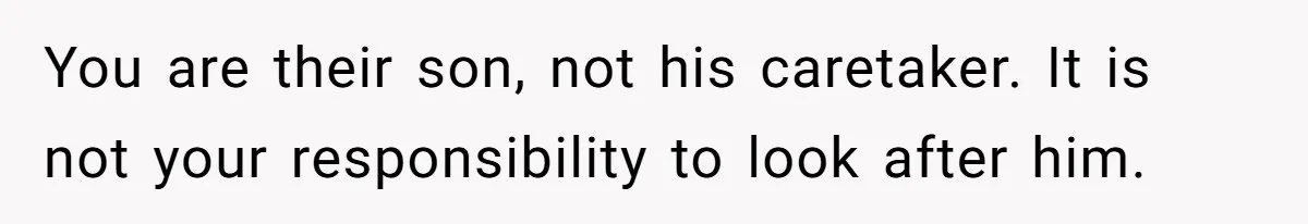 You are their son, not his caretaker. It is not your responsibility to look after him.