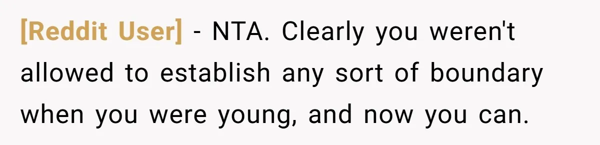 [Reddit User] − NTA. Clearly you weren't allowed to establish any sort of boundary when you were young, and now you can.