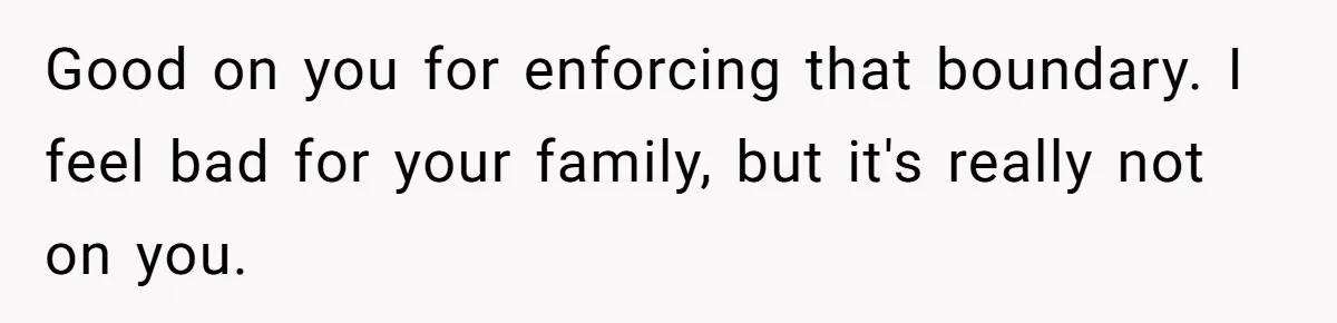 Good on you for enforcing that boundary. I feel bad for your family, but it's really not on you.