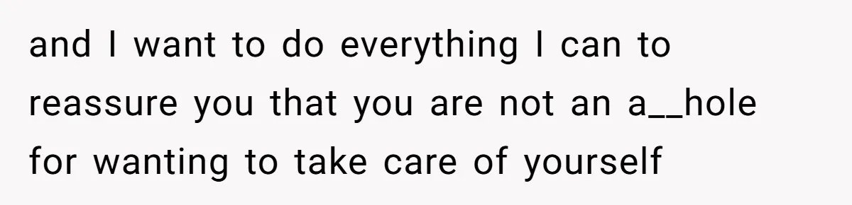and I want to do everything I can to reassure you that you are not an a__hole for wanting to take care of yourself