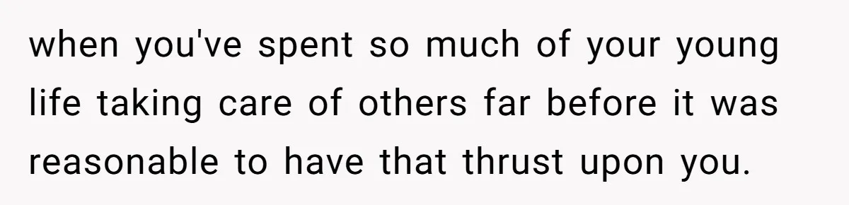 when you've spent so much of your young life taking care of others far before it was reasonable to have that thrust upon you.