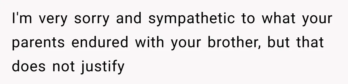 I'm very sorry and sympathetic to what your parents endured with your brother, but that does not justify
