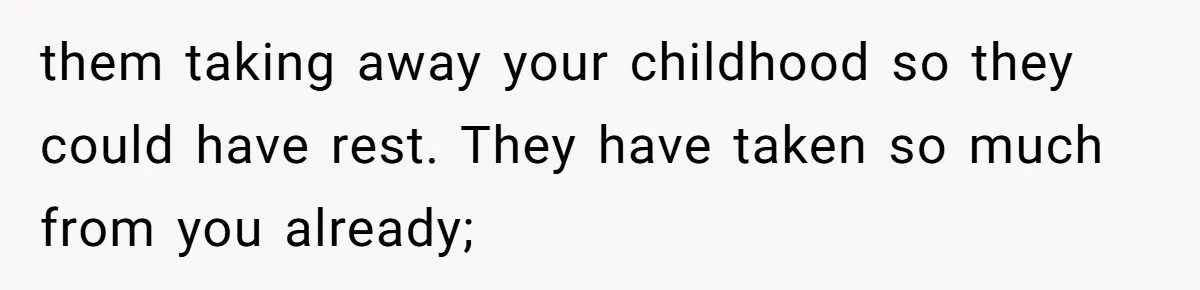 them taking away your childhood so they could have rest. They have taken so much from you already;