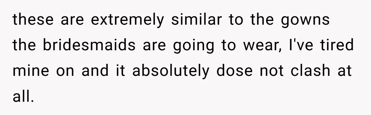 Cousin Demands Woman To Change Her Hair For Wedding Photos, Should She Have Compromised? these are extremely similar to the gowns the bridesmaids are going to wear, I've tired mine on and it absolutely dose not clash at all.