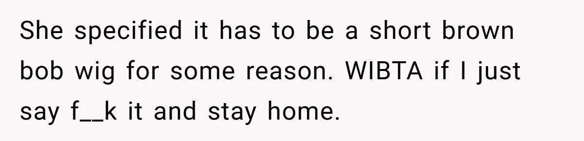 Cousin Demands Woman To Change Her Hair For Wedding Photos, Should She Have Compromised? She specified it has to be a short brown bob wig for some reason. WIBTA if I just say f__k it and stay home.
