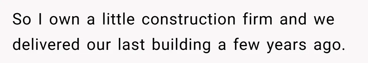 So I own a little construction firm and we delivered our last building a few years ago.