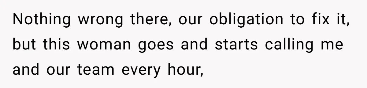Nothing wrong there, our obligation to fix it, but this woman goes and starts calling me and our team every hour,