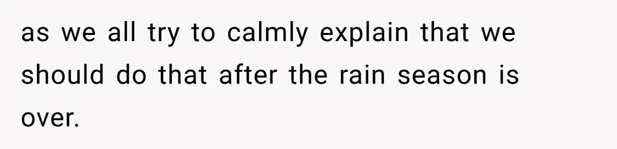 as we all try to calmly explain that we should do that after the rain season is over.